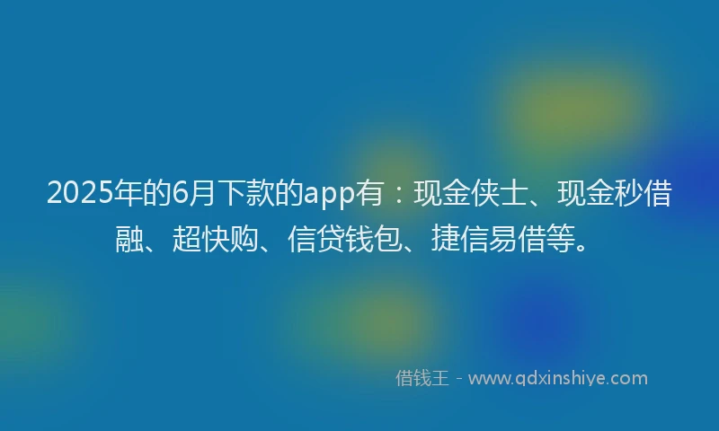 2025年的6月下款的app有：现金侠士、现金秒借融、超快购、信贷钱包、捷信易借等。