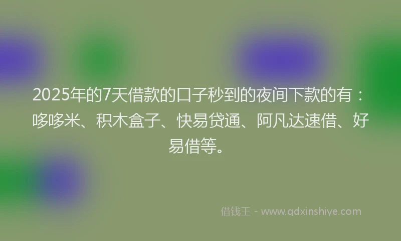 2025年的7天借款的口子秒到的夜间下款的有：哆哆米、积木盒子、快易贷通、阿凡达速借、好易借等。