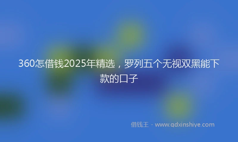 360怎借钱2025年精选，罗列五个无视双黑能下款的口子