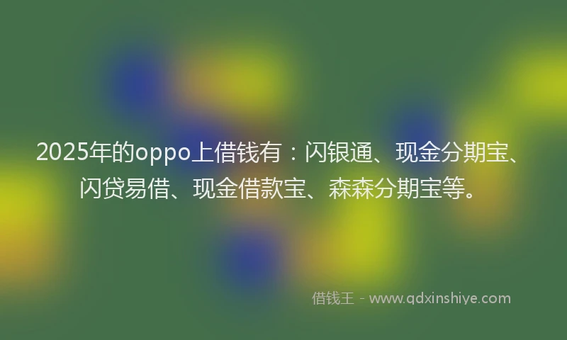 2025年的oppo上借钱有：闪银通、现金分期宝、闪贷易借、现金借款宝、森森分期宝等。