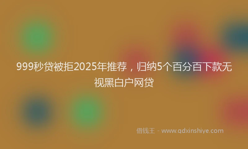 999秒贷被拒2025年推荐，归纳5个百分百下款无视黑白户网贷