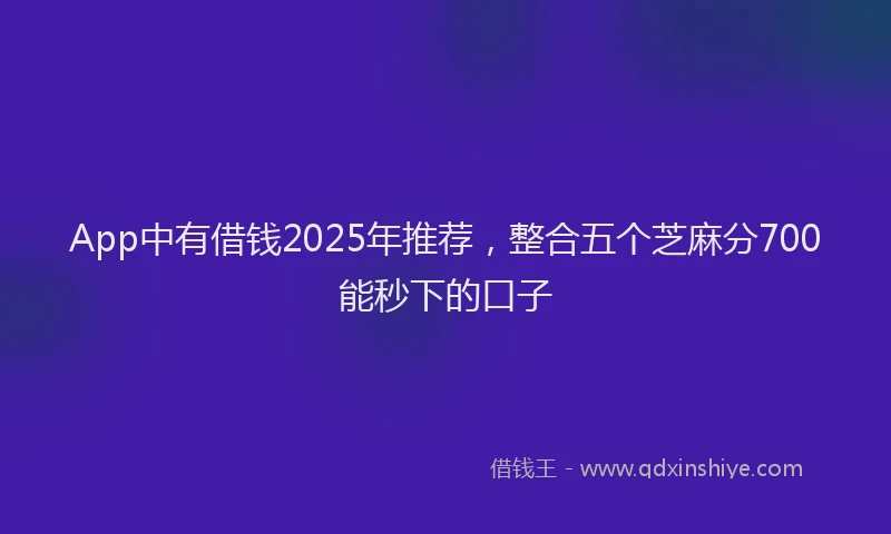 App中有借钱2025年推荐，整合五个芝麻分700能秒下的口子