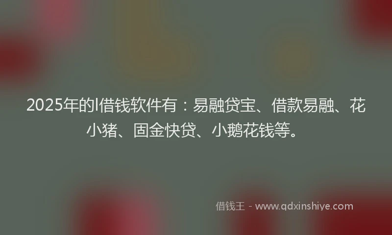 2025年的l借钱软件有：易融贷宝、借款易融、花小猪、固金快贷、小鹅花钱等。