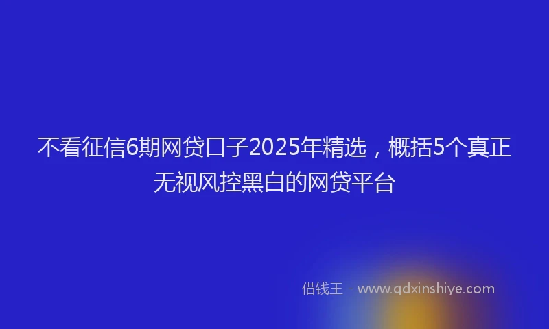 不看征信6期网贷口子2025年精选，概括5个真正无视风控黑白的网贷平台
