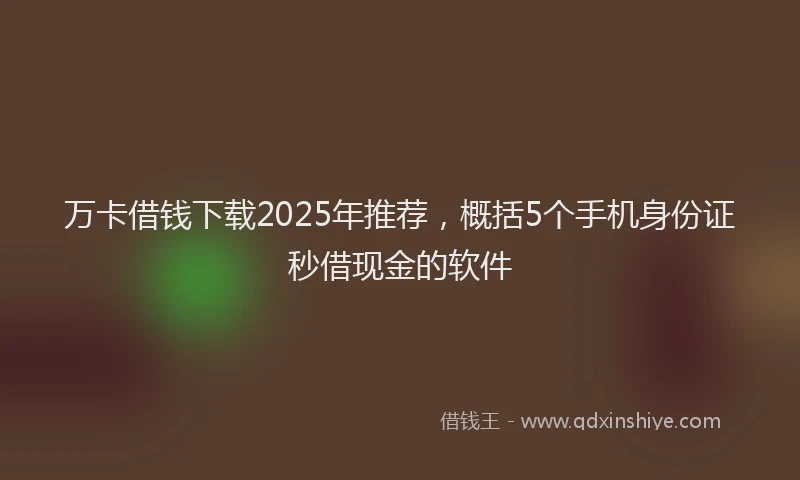 万卡借钱下载2025年推荐，概括5个手机身份证秒借现金的软件