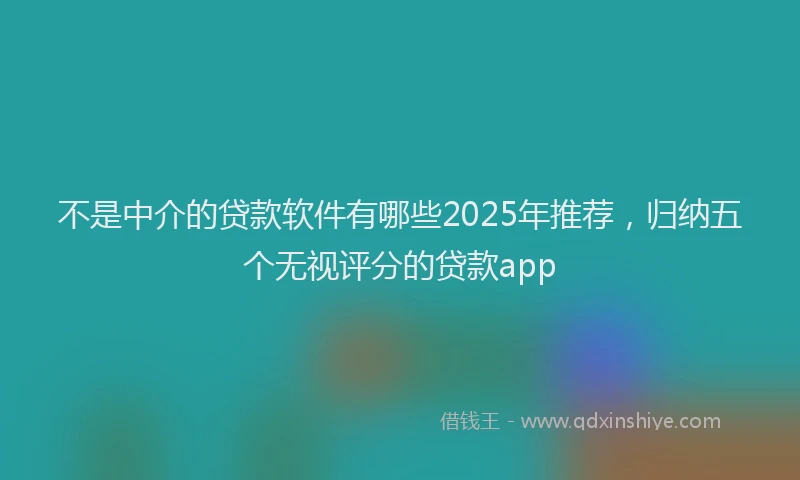不是中介的贷款软件有哪些2025年推荐，归纳五个无视评分的贷款app