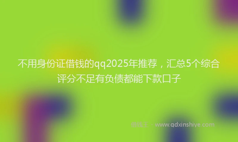 不用身份证借钱的qq2025年推荐，汇总5个综合评分不足有负债都能下款口子