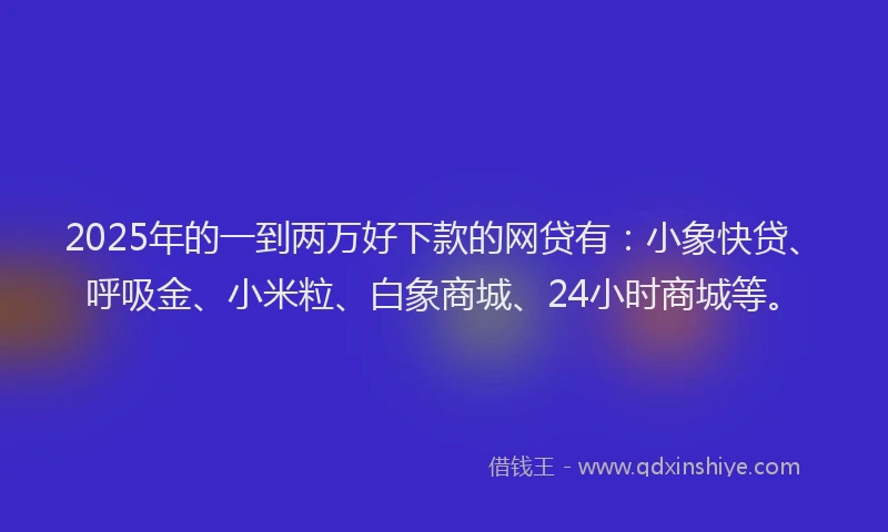 2025年的一到两万好下款的网贷有：小象快贷、呼吸金、小米粒、白象商城、24小时商城等。