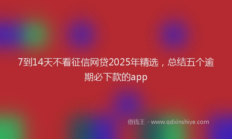 7到14天不看征信网贷2025年精选，总结五个逾期必下款的app