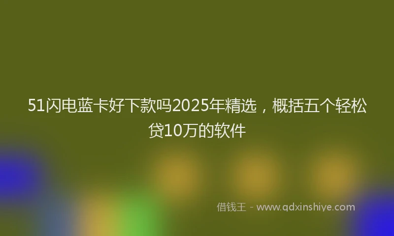 51闪电蓝卡好下款吗2025年精选，概括五个轻松贷10万的软件