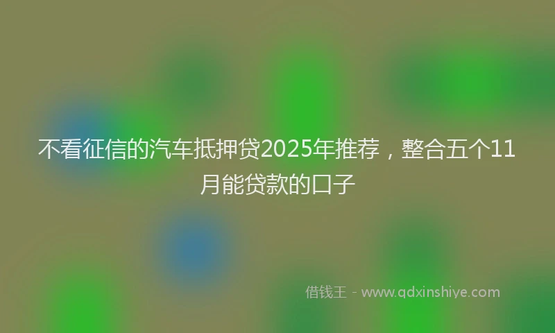 不看征信的汽车抵押贷2025年推荐，整合五个11月能贷款的口子