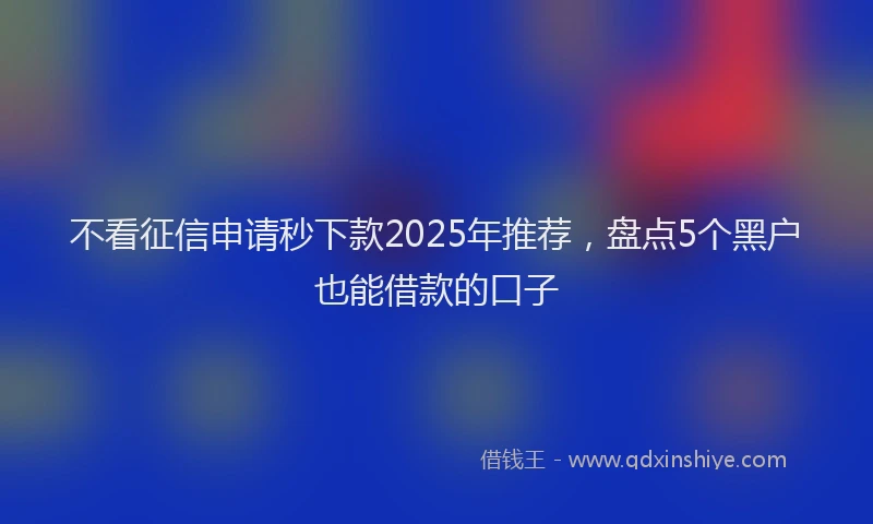 不看征信申请秒下款2025年推荐，盘点5个黑户也能借款的口子