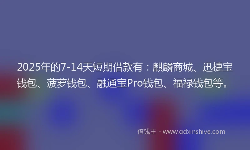 2025年的7-14天短期借款有：麒麟商城、迅捷宝钱包、菠萝钱包、融通宝Pro钱包、福禄钱包等。