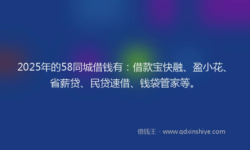 2025年的58同城借钱有：借款宝快融、盈小花、省薪贷、民贷速借、钱袋管家等。