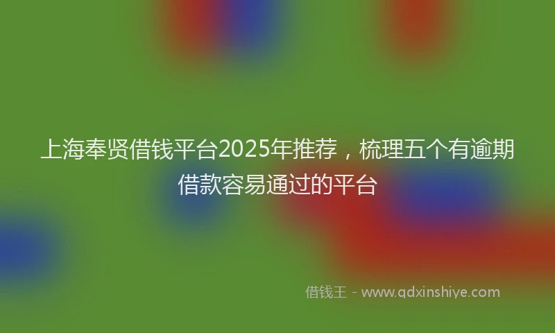 上海奉贤借钱平台2025年推荐，梳理五个有逾期借款容易通过的平台