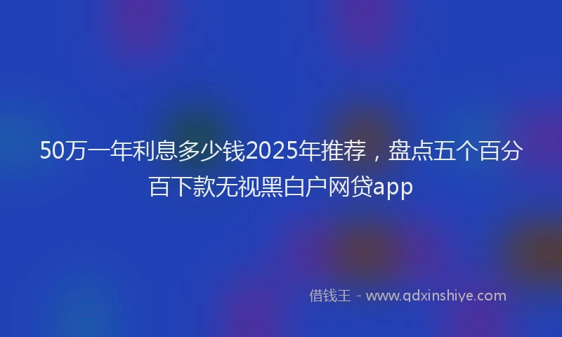 50万一年利息多少钱2025年推荐，盘点五个百分百下款无视黑白户网贷app