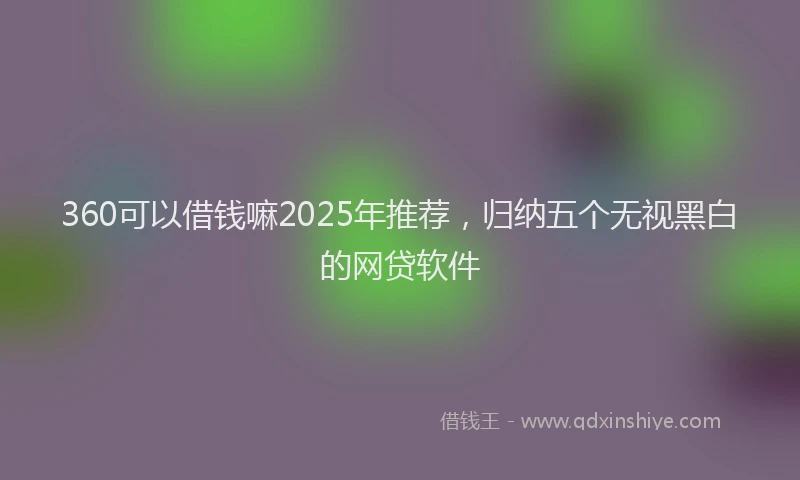 360可以借钱嘛2025年推荐，归纳五个无视黑白的网贷软件