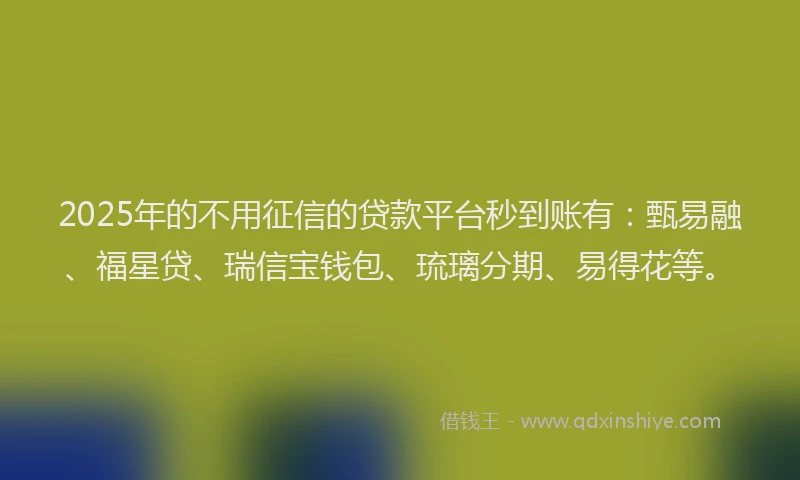 2025年的不用征信的贷款平台秒到账有：甄易融、福星贷、瑞信宝钱包、琉璃分期、易得花等。