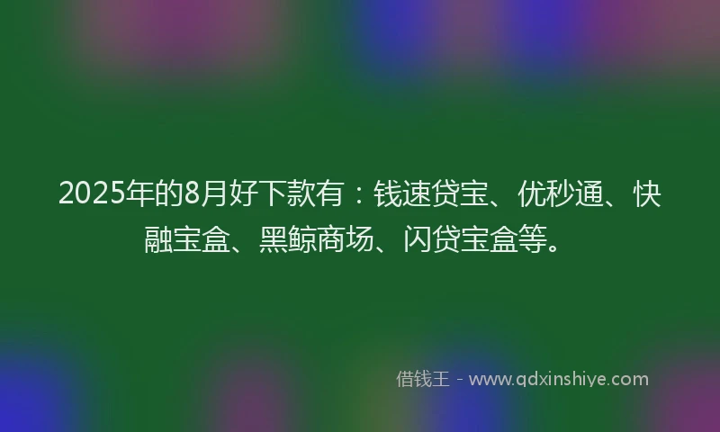 2025年的8月好下款有：钱速贷宝、优秒通、快融宝盒、黑鲸商场、闪贷宝盒等。