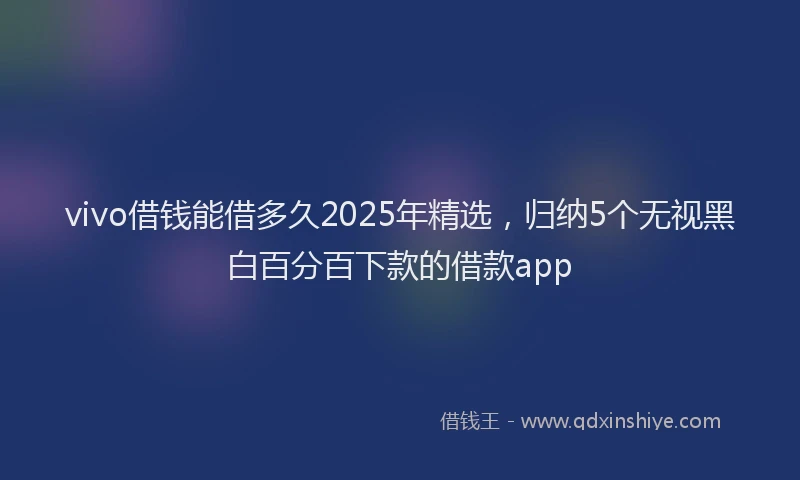 vivo借钱能借多久2025年精选，归纳5个无视黑白百分百下款的借款app