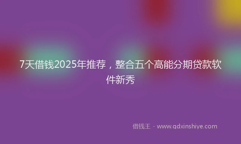 7天借钱2025年推荐，整合五个高能分期贷款软件新秀