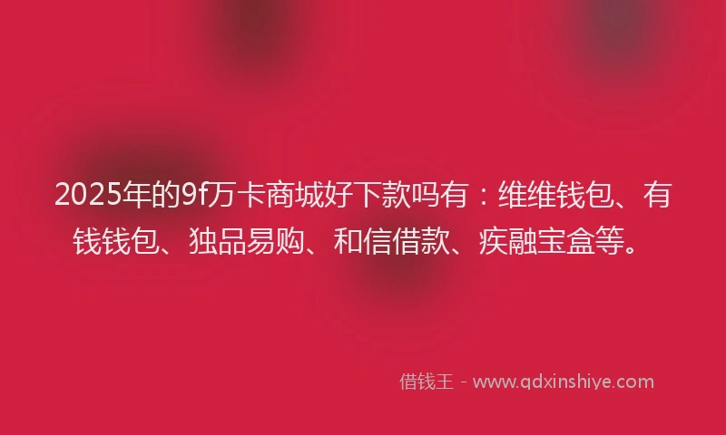 2025年的9f万卡商城好下款吗有：维维钱包、有钱钱包、独品易购、和信借款、疾融宝盒等。