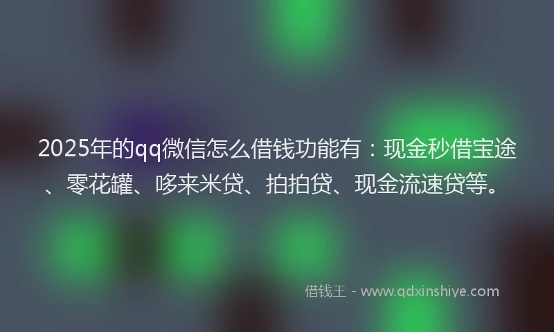 2025年的qq微信怎么借钱功能有：现金秒借宝途、零花罐、哆来米贷、拍拍贷、现金流速贷等。