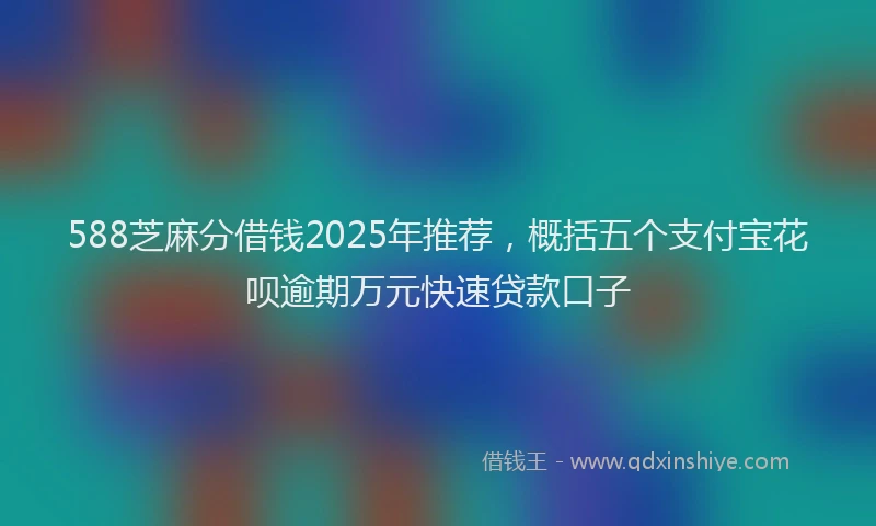 588芝麻分借钱2025年推荐，概括五个支付宝花呗逾期万元快速贷款口子