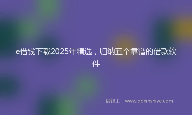 e借钱下载2025年精选，归纳五个靠谱的借款软件