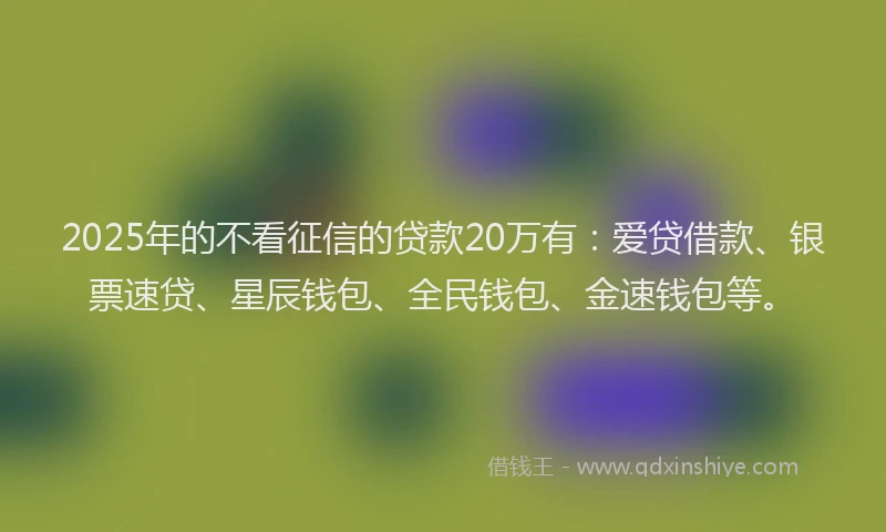 2025年的不看征信的贷款20万有：爱贷借款、银票速贷、星辰钱包、全民钱包、金速钱包等。