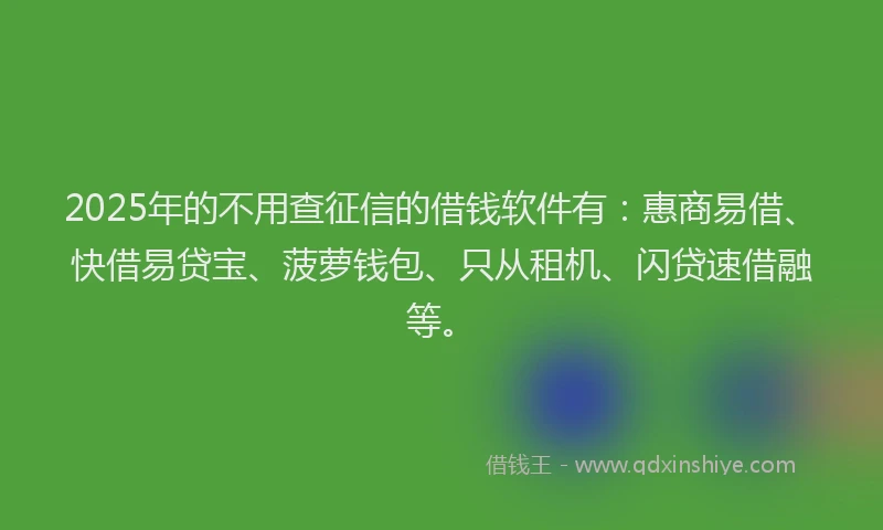 2025年的不用查征信的借钱软件有：惠商易借、快借易贷宝、菠萝钱包、只从租机、闪贷速借融等。