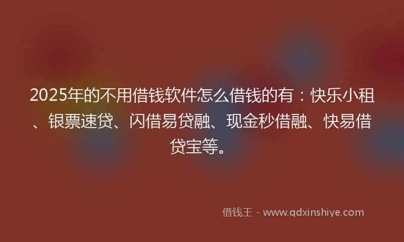 2025年的不用借钱软件怎么借钱的有：快乐小租、银票速贷、闪借易贷融、现金秒借融、快易借贷宝等。