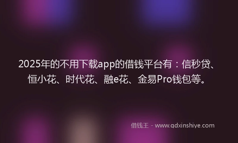 2025年的不用下载app的借钱平台有：信秒贷、恒小花、时代花、融e花、金易Pro钱包等。