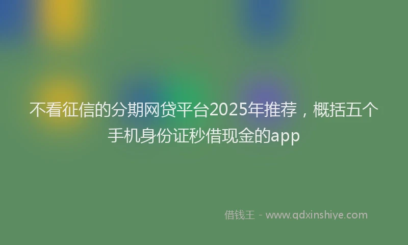 不看征信的分期网贷平台2025年推荐，概括五个手机身份证秒借现金的app