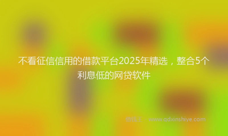 不看征信信用的借款平台2025年精选，整合5个利息低的网贷软件