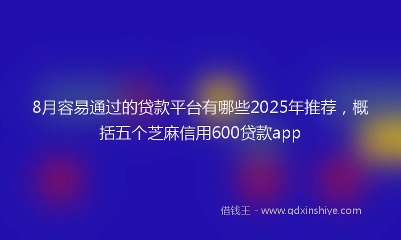 8月容易通过的贷款平台有哪些2025年推荐，概括五个芝麻信用600贷款app
