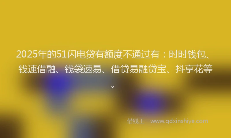 2025年的51闪电贷有额度不通过有：时时钱包、钱速借融、钱袋速易、借贷易融贷宝、抖享花等。