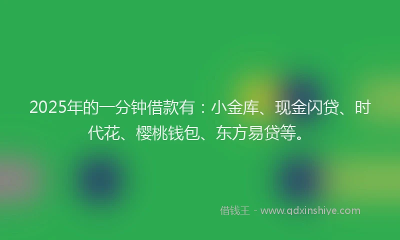 2025年的一分钟借款有：小金库、现金闪贷、时代花、樱桃钱包、东方易贷等。