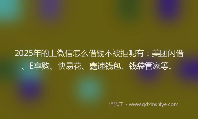 2025年的上微信怎么借钱不被拒呢有：美团闪借、E享购、快易花、鑫速钱包、钱袋管家等。