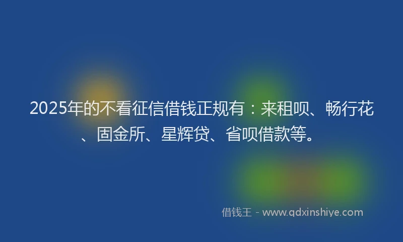 2025年的不看征信借钱正规有：来租呗、畅行花、固金所、星辉贷、省呗借款等。