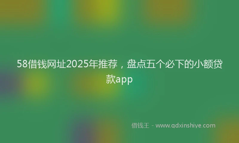 58借钱网址2025年推荐，盘点五个必下的小额贷款app