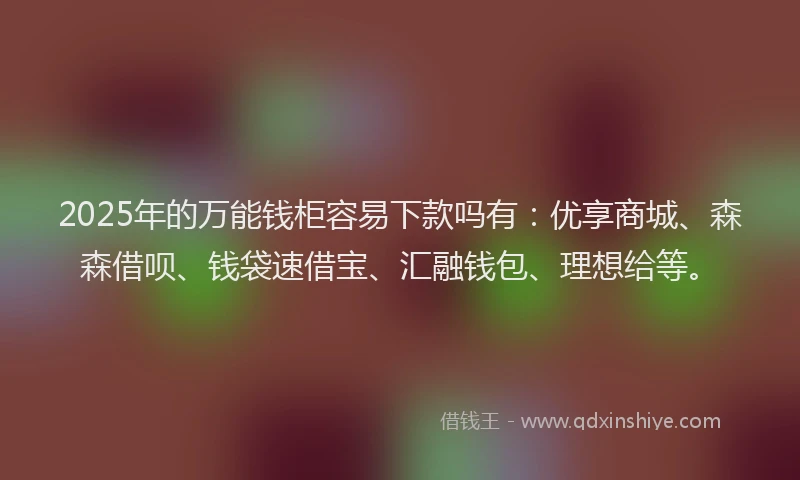 2025年的万能钱柜容易下款吗有：优享商城、森森借呗、钱袋速借宝、汇融钱包、理想给等。