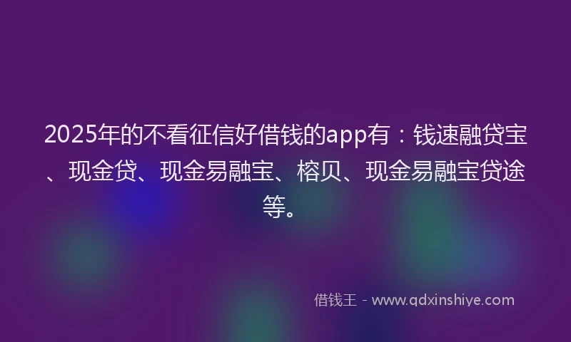 2025年的不看征信好借钱的app有：钱速融贷宝、现金贷、现金易融宝、榕贝、现金易融宝贷途等。