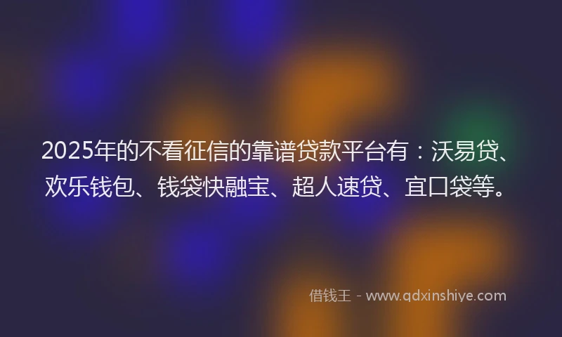 2025年的不看征信的靠谱贷款平台有：沃易贷、欢乐钱包、钱袋快融宝、超人速贷、宜口袋等。