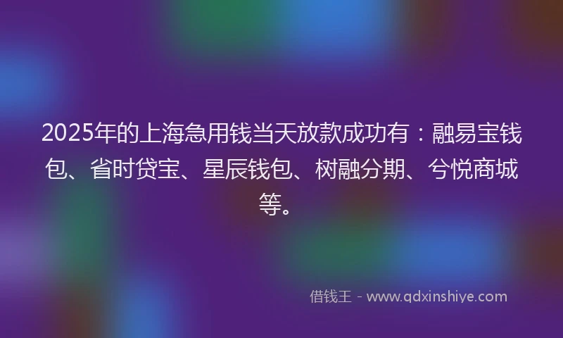 2025年的上海急用钱当天放款成功有：融易宝钱包、省时贷宝、星辰钱包、树融分期、兮悦商城等。