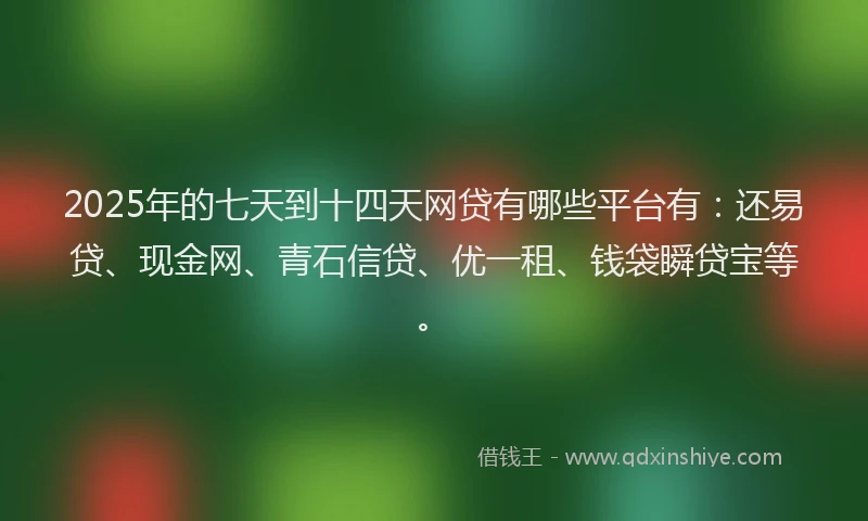 2025年的七天到十四天网贷有哪些平台有：还易贷、现金网、青石信贷、优一租、钱袋瞬贷宝等。