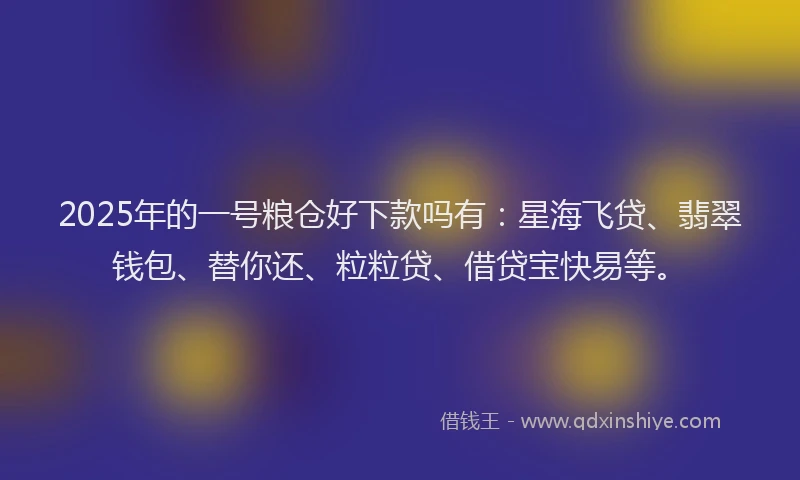 2025年的一号粮仓好下款吗有：星海飞贷、翡翠钱包、替你还、粒粒贷、借贷宝快易等。