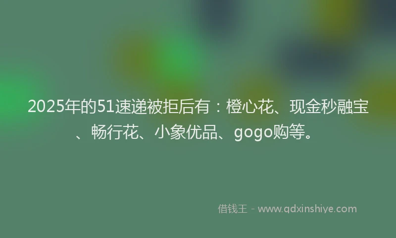2025年的51速递被拒后有：橙心花、现金秒融宝、畅行花、小象优品、gogo购等。