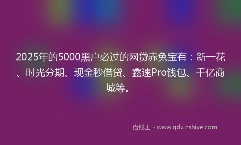 2025年的5000黑户必过的网贷赤兔宝有：新一花、时光分期、现金秒借贷、鑫速Pro钱包、千亿商城等。