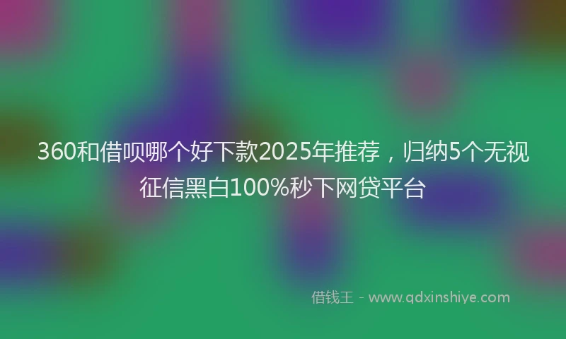 360和借呗哪个好下款2025年推荐，归纳5个无视征信黑白100%秒下网贷平台